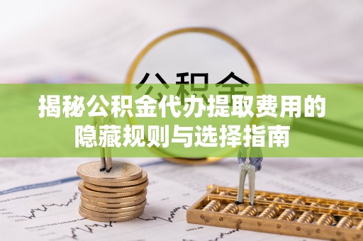 武昌揭秘公积金代办提取费用的隐藏规则与选择指南