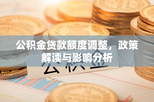 武昌公积金贷款额度调整，政策解读与影响分析