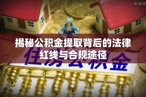 武昌揭秘公积金提取背后的法律红线与合规途径