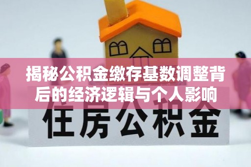 武昌揭秘公积金缴存基数调整背后的经济逻辑与个人影响