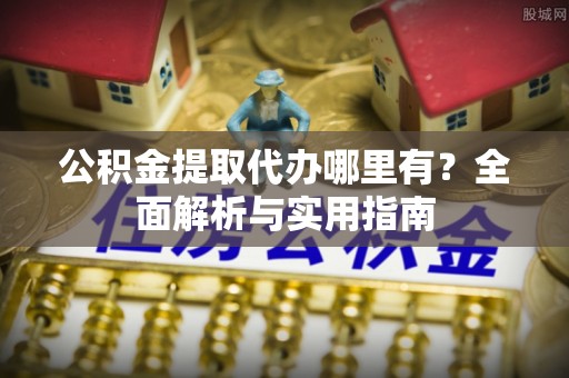 武昌公积金提取代办哪里有？全面解析与实用指南