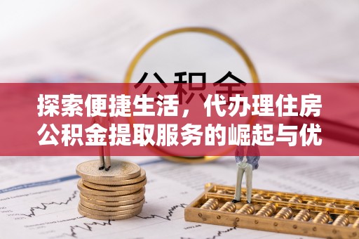 武昌探索便捷生活，代办理住房公积金提取服务的崛起与优势