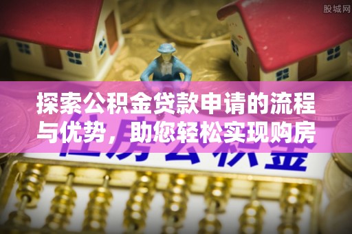 武昌探索公积金贷款申请的流程与优势，助您轻松实现购房梦想