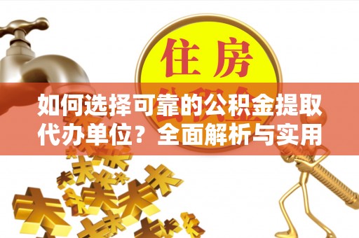 武昌如何选择可靠的公积金提取代办单位？全面解析与实用建议