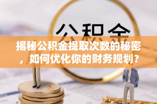 武昌揭秘公积金提取次数的秘密，如何优化你的财务规划？