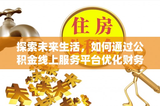 武昌探索未来生活，如何通过公积金线上服务平台优化财务管理