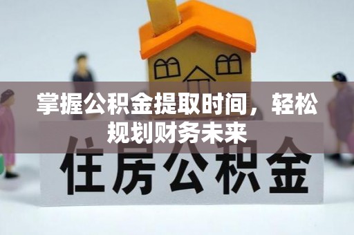 武昌掌握公积金提取时间，轻松规划财务未来