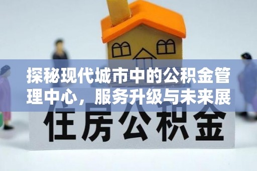 武昌探秘现代城市中的公积金管理中心，服务升级与未来展望