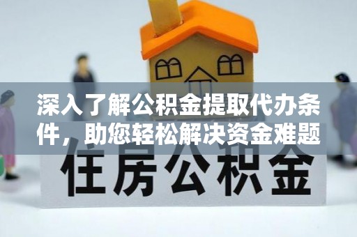 武昌深入了解公积金提取代办条件，助您轻松解决资金难题