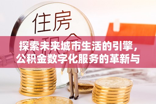 武昌探索未来城市生活的引擎，公积金数字化服务的革新与实践