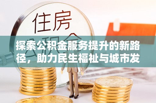 武昌探索公积金服务提升的新路径，助力民生福祉与城市发展