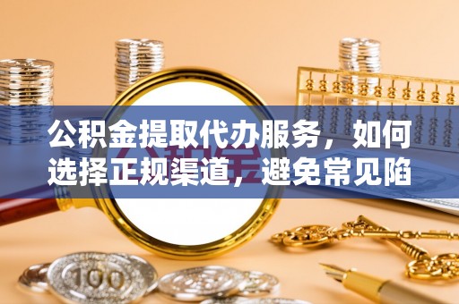 武昌公积金提取代办服务，如何选择正规渠道，避免常见陷阱