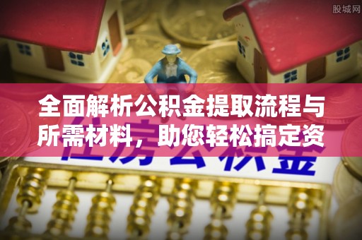 武昌全面解析公积金提取流程与所需材料，助您轻松搞定资金提取