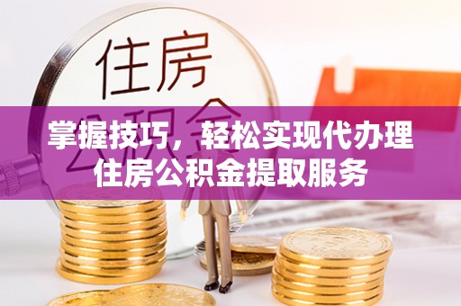 武昌掌握技巧，轻松实现代办理住房公积金提取服务