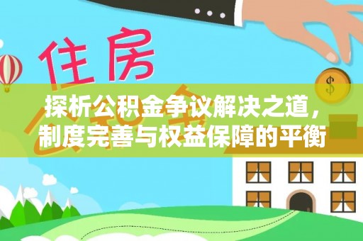 武昌探析公积金争议解决之道，制度完善与权益保障的平衡点