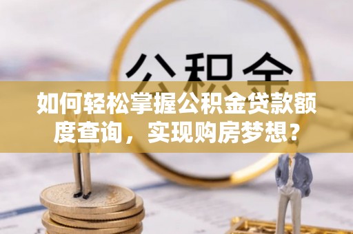 武昌如何轻松掌握公积金贷款额度查询，实现购房梦想？