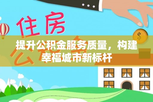 武昌提升公积金服务质量，构建幸福城市新标杆