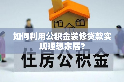 武昌如何利用公积金装修贷款实现理想家居？