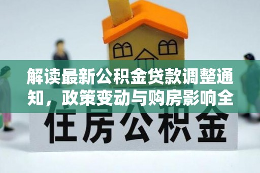 武昌解读最新公积金贷款调整通知，政策变动与购房影响全解析