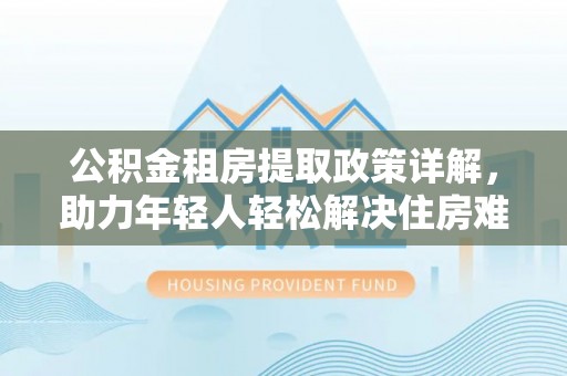 武昌公积金租房提取政策详解，助力年轻人轻松解决住房难题