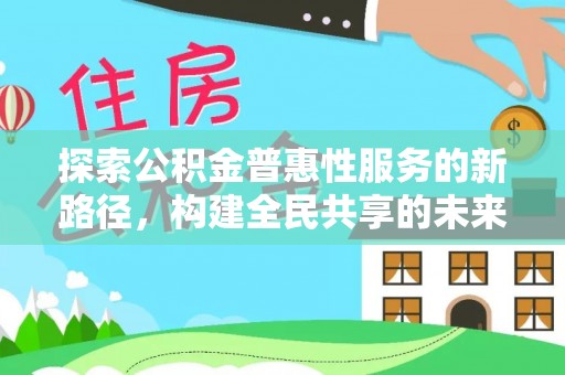 武昌探索公积金普惠性服务的新路径，构建全民共享的未来