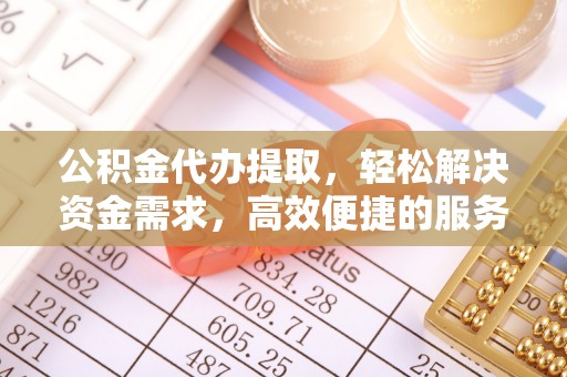 武昌公积金代办提取，轻松解决资金需求，高效便捷的服务选择