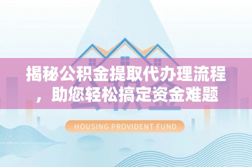 武昌揭秘公积金提取代办理流程，助您轻松搞定资金难题