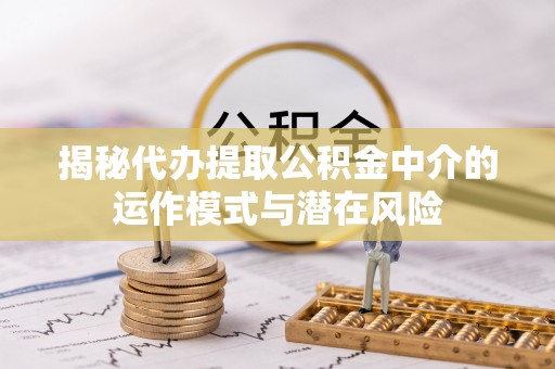 武昌揭秘代办提取公积金中介的运作模式与潜在风险