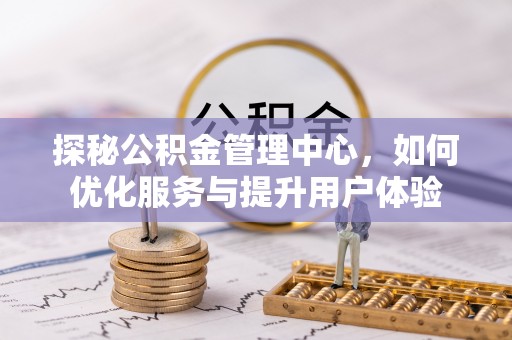 武昌探秘公积金管理中心，如何优化服务与提升用户体验