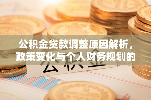武昌公积金贷款调整原因解析，政策变化与个人财务规划的影响