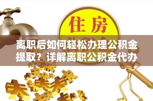 武昌离职后如何轻松办理公积金提取？详解离职公积金代办提取流程