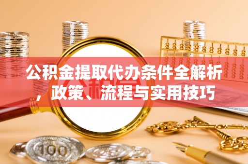 武昌公积金提取代办条件全解析，政策、流程与实用技巧