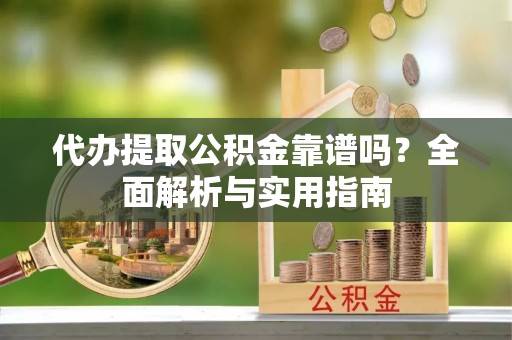 武昌代办提取公积金靠谱吗？全面解析与实用指南