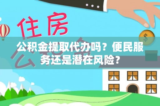 武昌公积金提取代办吗？便民服务还是潜在风险？