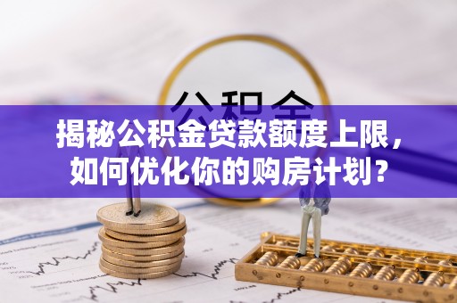 武昌揭秘公积金贷款额度上限，如何优化你的购房计划？