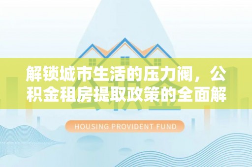 武昌解锁城市生活的压力阀，公积金租房提取政策的全面解析与实践指南