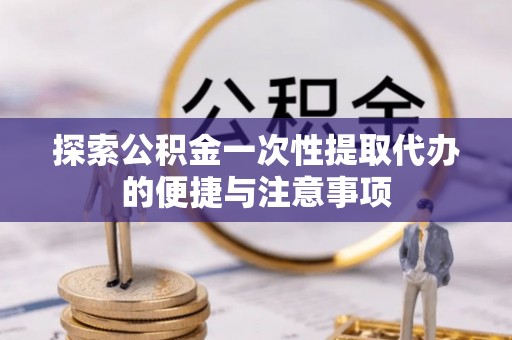 武昌探索公积金一次性提取代办的便捷与注意事项