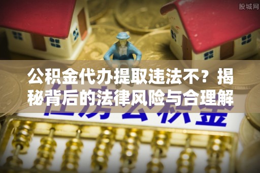 武昌公积金代办提取违法不？揭秘背后的法律风险与合理解决方案