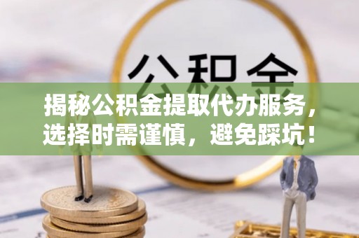 武昌揭秘公积金提取代办服务，选择时需谨慎，避免踩坑！