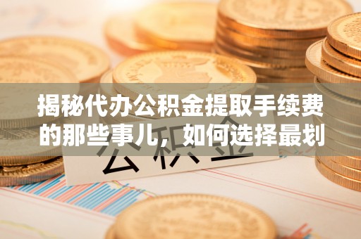 武昌揭秘代办公积金提取手续费的那些事儿，如何选择最划算的服务？