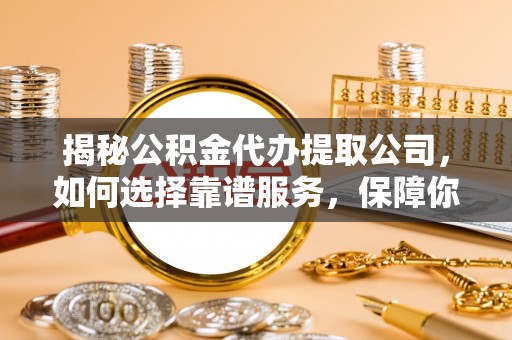 武昌揭秘公积金代办提取公司，如何选择靠谱服务，保障你的资金安全
