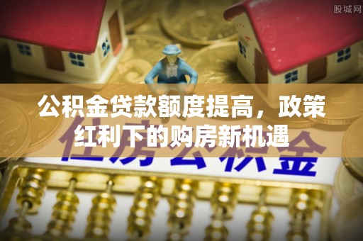 武昌公积金贷款额度提高，政策红利下的购房新机遇