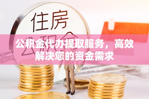 武昌公积金代办提取服务，高效解决您的资金需求