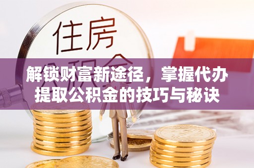 武昌解锁财富新途径，掌握代办提取公积金的技巧与秘诀