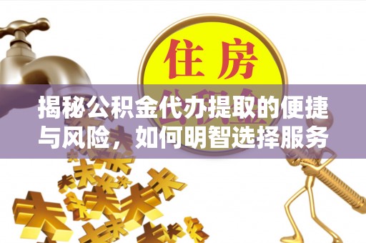 武昌揭秘公积金代办提取的便捷与风险，如何明智选择服务？