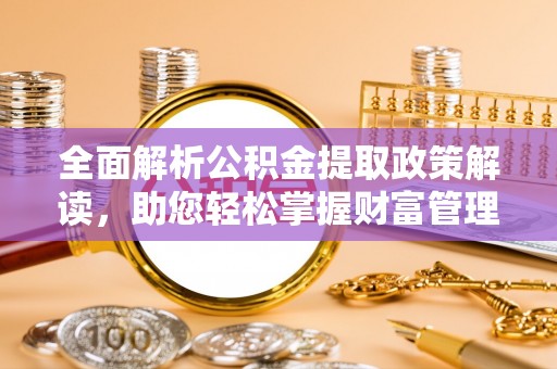武昌全面解析公积金提取政策解读，助您轻松掌握财富管理新方向