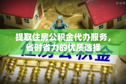 武昌提取住房公积金代办服务，省时省力的优质选择