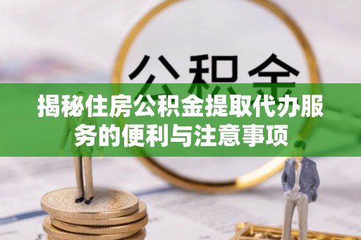 武昌揭秘住房公积金提取代办服务的便利与注意事项