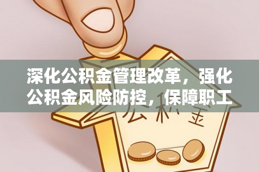 武昌深化公积金管理改革，强化公积金风险防控，保障职工权益
