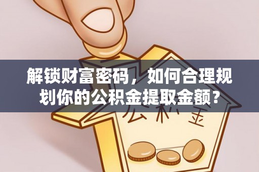 武昌解锁财富密码，如何合理规划你的公积金提取金额？